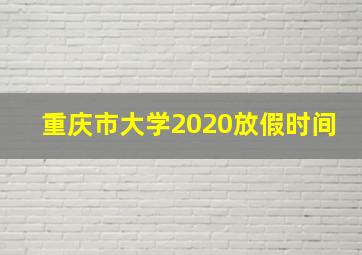 重庆市大学2020放假时间