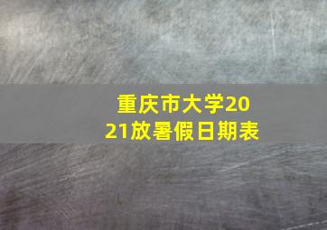 重庆市大学2021放暑假日期表