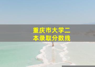 重庆市大学二本录取分数线