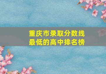 重庆市录取分数线最低的高中排名榜