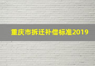 重庆市拆迁补偿标准2019