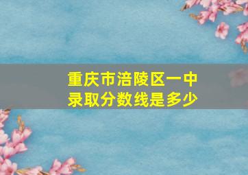 重庆市涪陵区一中录取分数线是多少