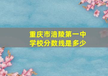 重庆市涪陵第一中学校分数线是多少