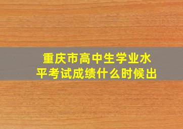 重庆市高中生学业水平考试成绩什么时候出