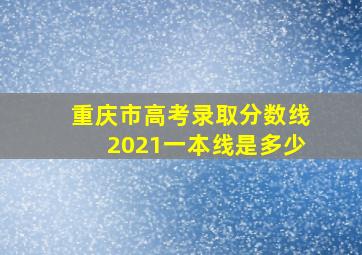 重庆市高考录取分数线2021一本线是多少