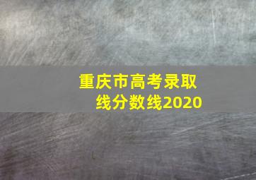 重庆市高考录取线分数线2020