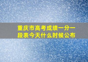 重庆市高考成绩一分一段表今天什么时候公布