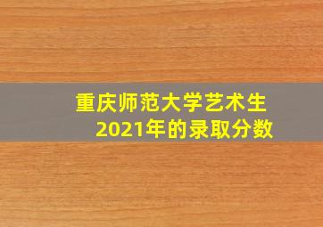 重庆师范大学艺术生2021年的录取分数