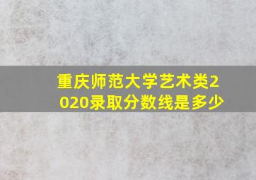 重庆师范大学艺术类2020录取分数线是多少