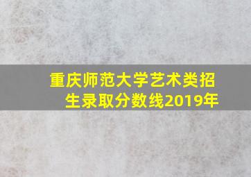 重庆师范大学艺术类招生录取分数线2019年