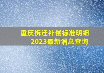 重庆拆迁补偿标准明细2023最新消息查询