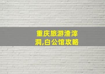 重庆旅游渣滓洞,白公馆攻略