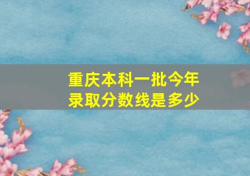 重庆本科一批今年录取分数线是多少