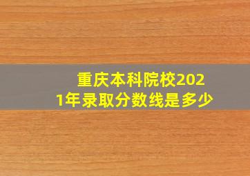 重庆本科院校2021年录取分数线是多少