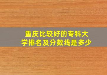 重庆比较好的专科大学排名及分数线是多少