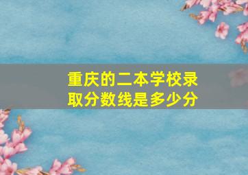 重庆的二本学校录取分数线是多少分