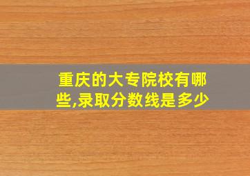 重庆的大专院校有哪些,录取分数线是多少