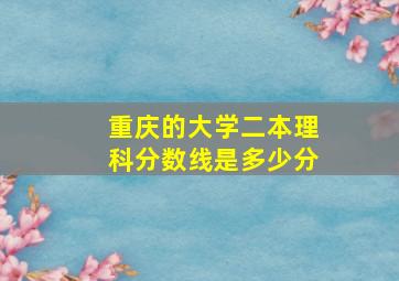 重庆的大学二本理科分数线是多少分