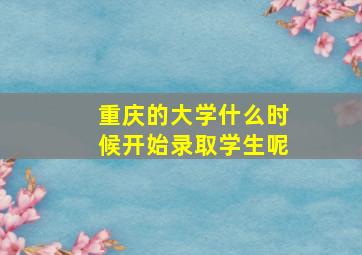 重庆的大学什么时候开始录取学生呢