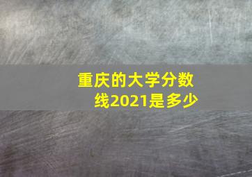 重庆的大学分数线2021是多少