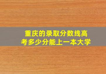 重庆的录取分数线高考多少分能上一本大学