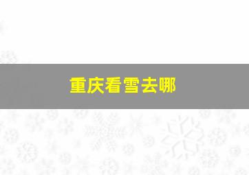 重庆看雪去哪