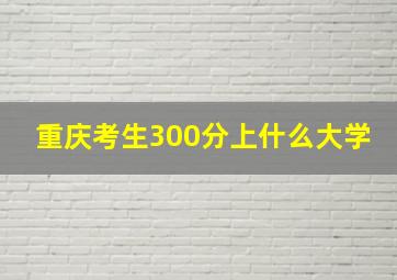 重庆考生300分上什么大学