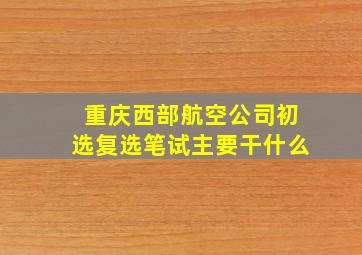 重庆西部航空公司初选复选笔试主要干什么