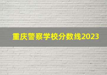 重庆警察学校分数线2023