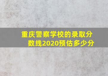 重庆警察学校的录取分数线2020预估多少分