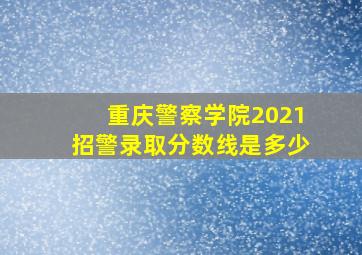 重庆警察学院2021招警录取分数线是多少