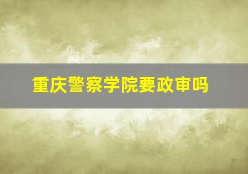 重庆警察学院要政审吗