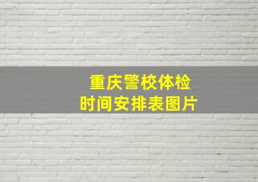 重庆警校体检时间安排表图片