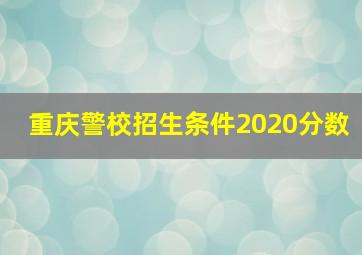 重庆警校招生条件2020分数