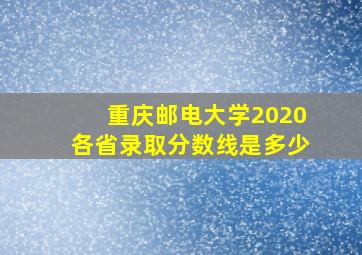 重庆邮电大学2020各省录取分数线是多少