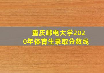 重庆邮电大学2020年体育生录取分数线