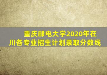 重庆邮电大学2020年在川各专业招生计划录取分数线