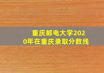 重庆邮电大学2020年在重庆录取分数线