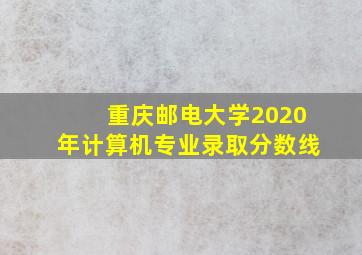 重庆邮电大学2020年计算机专业录取分数线