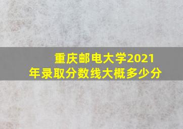 重庆邮电大学2021年录取分数线大概多少分