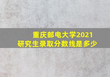 重庆邮电大学2021研究生录取分数线是多少