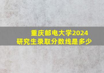 重庆邮电大学2024研究生录取分数线是多少