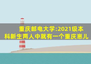 重庆邮电大学:2021级本科新生两人中就有一个重庆崽儿