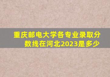 重庆邮电大学各专业录取分数线在河北2023是多少