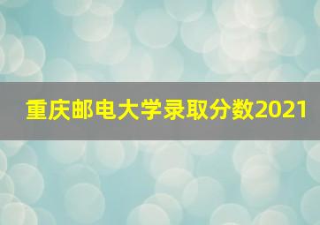 重庆邮电大学录取分数2021