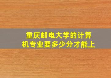 重庆邮电大学的计算机专业要多少分才能上