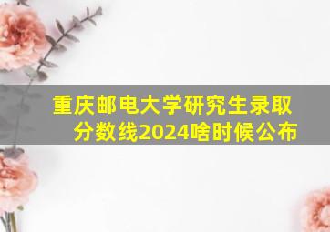 重庆邮电大学研究生录取分数线2024啥时候公布