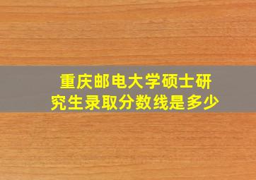 重庆邮电大学硕士研究生录取分数线是多少