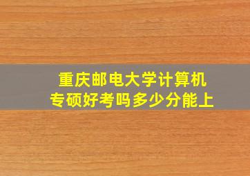 重庆邮电大学计算机专硕好考吗多少分能上