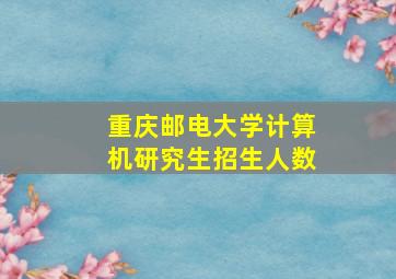 重庆邮电大学计算机研究生招生人数